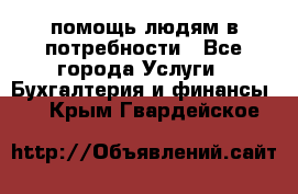 помощь людям в потребности - Все города Услуги » Бухгалтерия и финансы   . Крым,Гвардейское